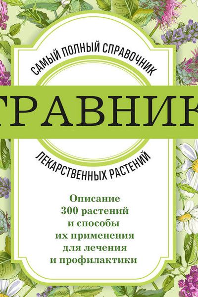 Травник. Самый полный справочник лекарственных растений. Описание 300 растений и способы их применения для лечения и профилактики